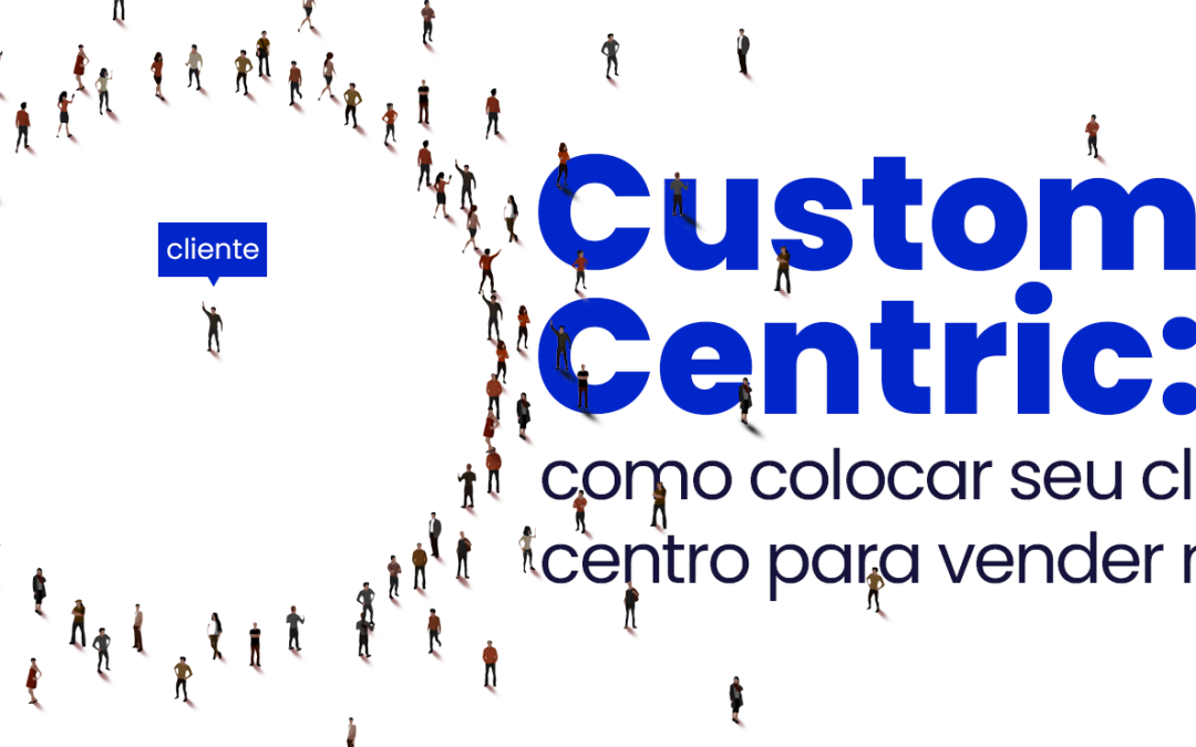 Customer Centric: como colocar seu cliente no centro para vender mais