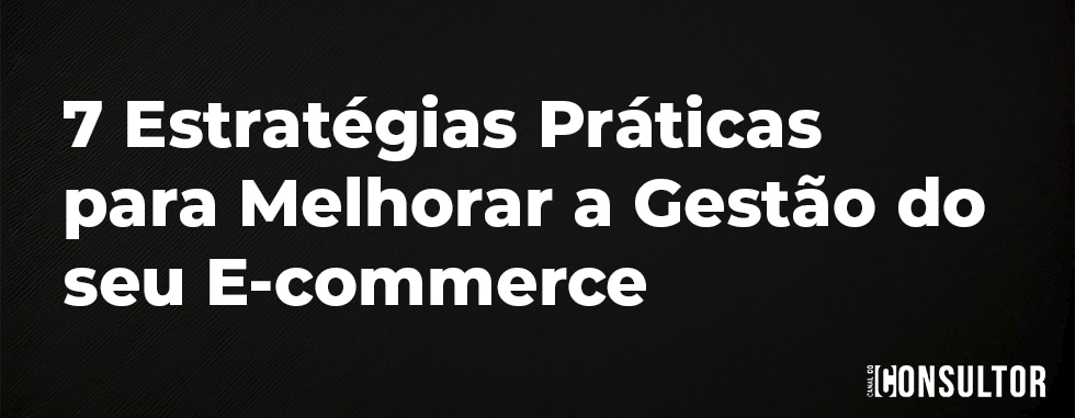 7 Estratégias Práticas para Melhorar a Gestão do seu E-commerce