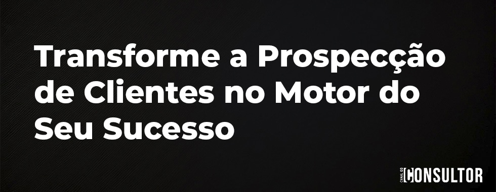 Transforme a Prospecção de Clientes no Motor do Seu Sucesso